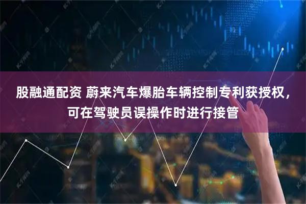 股融通配资 蔚来汽车爆胎车辆控制专利获授权，可在驾驶员误操作时进行接管