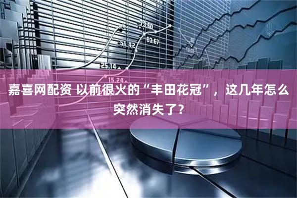 嘉喜网配资 以前很火的“丰田花冠”，这几年怎么突然消失了？