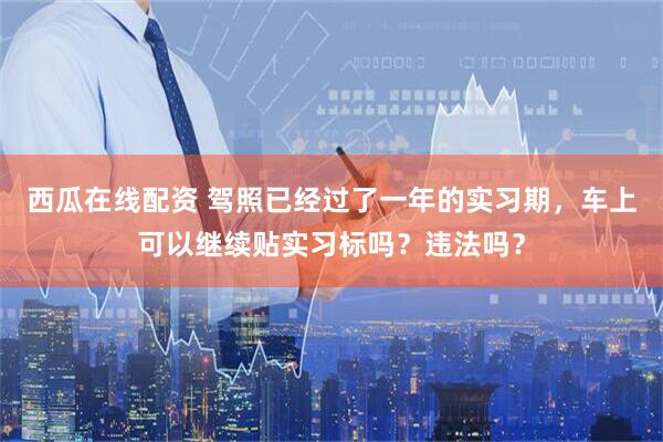 西瓜在线配资 驾照已经过了一年的实习期，车上可以继续贴实习标吗？违法吗？