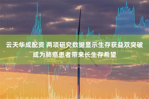 云天华成配资 两项研究数据显示生存获益双突破或为肺癌患者带来长生存希望