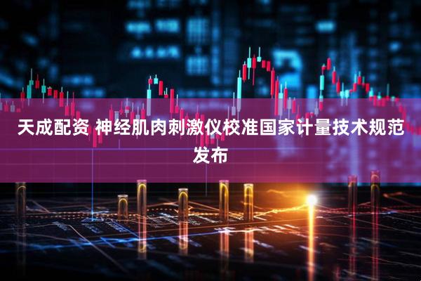 天成配资 神经肌肉刺激仪校准国家计量技术规范发布