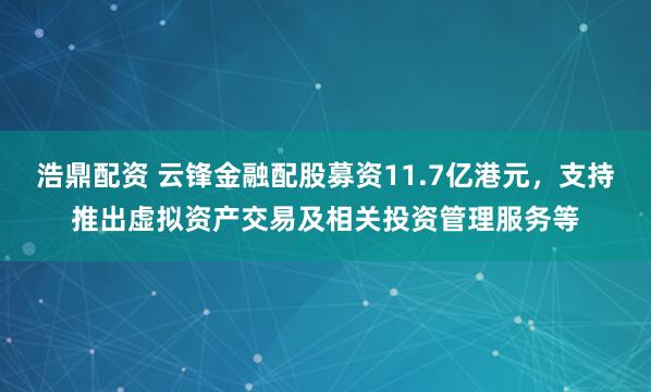 浩鼎配资 云锋金融配股募资11.7亿港元，支持推出虚拟资产交易及相关投资管理服务等