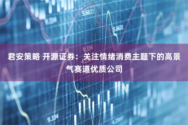 君安策略 开源证券：关注情绪消费主题下的高景气赛道优质公司