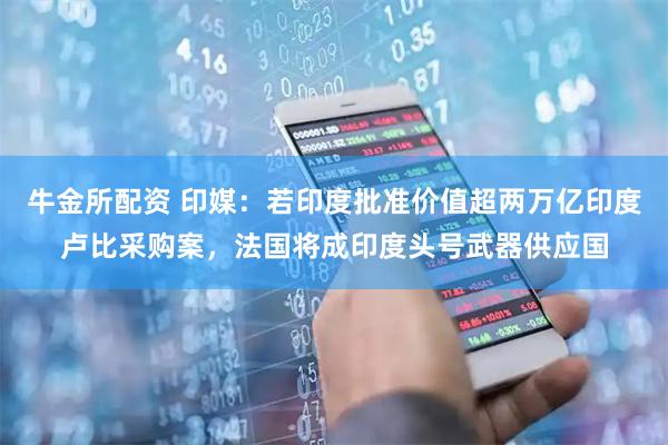 牛金所配资 印媒：若印度批准价值超两万亿印度卢比采购案，法国将成印度头号武器供应国