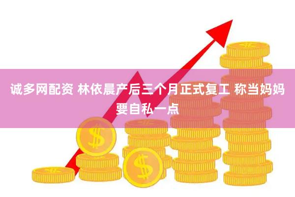 诚多网配资 林依晨产后三个月正式复工 称当妈妈要自私一点