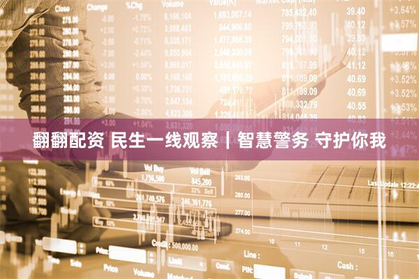 翻翻配资 民生一线观察｜智慧警务 守护你我