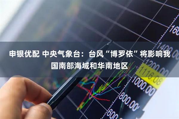 申银优配 中央气象台：台风“博罗依”将影响我国南部海域和华南地区