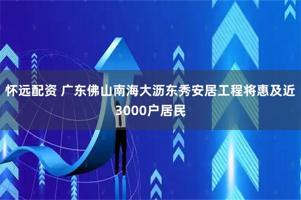 怀远配资 广东佛山南海大沥东秀安居工程将惠及近3000户居民