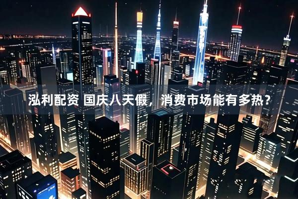 泓利配资 国庆八天假，消费市场能有多热？