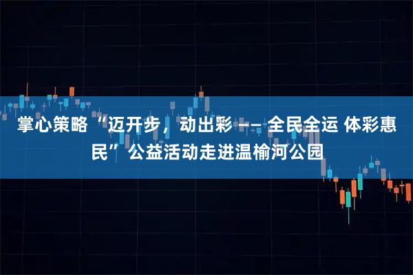 掌心策略 “迈开步，动出彩 —— 全民全运 体彩惠民” 公益活动走进温榆河公园