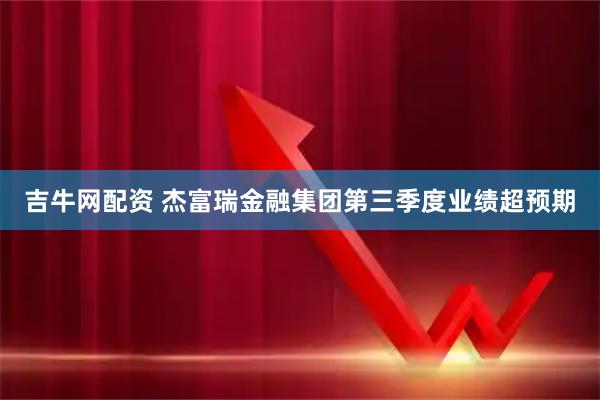 吉牛网配资 杰富瑞金融集团第三季度业绩超预期