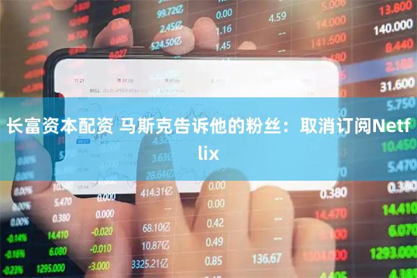 长富资本配资 马斯克告诉他的粉丝：取消订阅Netflix