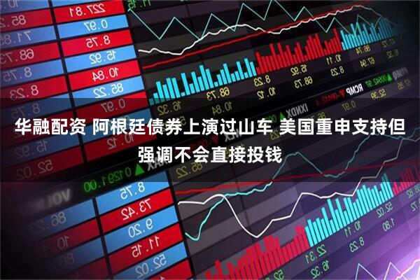 华融配资 阿根廷债券上演过山车 美国重申支持但强调不会直接投钱