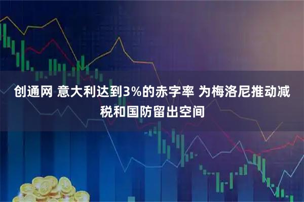 创通网 意大利达到3%的赤字率 为梅洛尼推动减税和国防留出空间