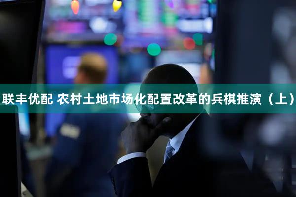 联丰优配 农村土地市场化配置改革的兵棋推演（上）