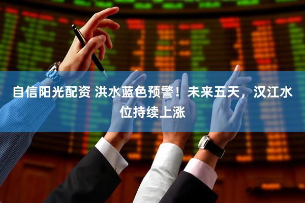 自信阳光配资 洪水蓝色预警！未来五天，汉江水位持续上涨