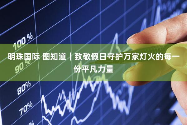 明珠国际 图知道｜致敬假日守护万家灯火的每一份平凡力量