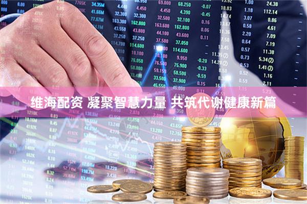 维海配资 凝聚智慧力量 共筑代谢健康新篇