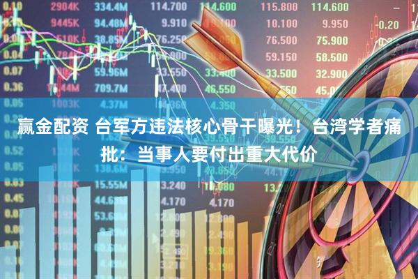 赢金配资 台军方违法核心骨干曝光！台湾学者痛批：当事人要付出重大代价