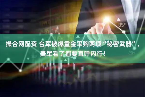 撮合网配资 台军被爆重金采购两项“秘密武器”，美军看了都要直呼内行！