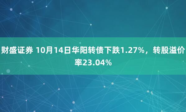 财盛证券 10月14日华阳转债下跌1.27%，转股溢价率23.04%
