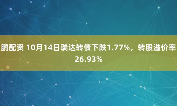 鹏配资 10月14日瑞达转债下跌1.77%，转股溢价率26.93%