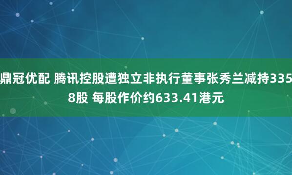 鼎冠优配 腾讯控股遭独立非执行董事张秀兰减持3358股 每股作价约633.41港元