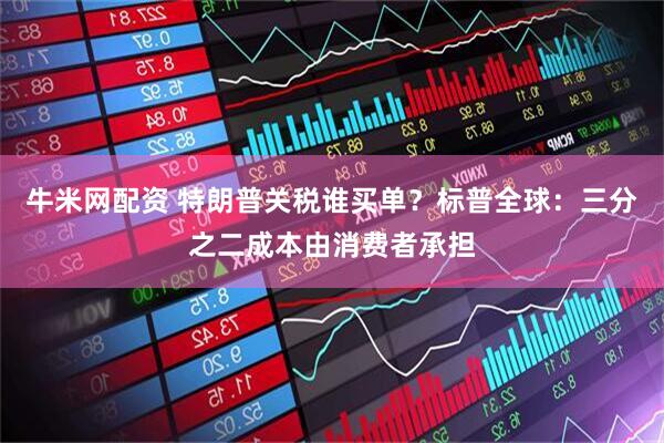 牛米网配资 特朗普关税谁买单？标普全球：三分之二成本由消费者承担