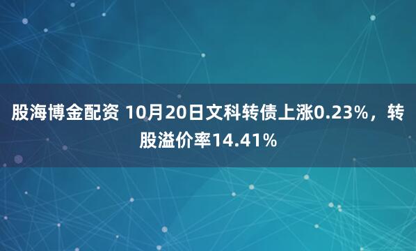 股海博金配资 10月20日文科转债上涨0.23%，转股溢价率14.41%