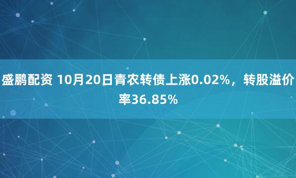 盛鹏配资 10月20日青农转债上涨0.02%，转股溢价率36.85%