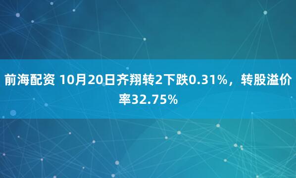 前海配资 10月20日齐翔转2下跌0.31%，转股溢价率32.75%