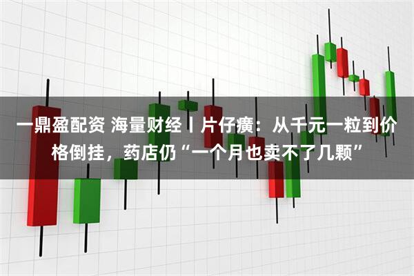 一鼎盈配资 海量财经丨片仔癀：从千元一粒到价格倒挂，药店仍“一个月也卖不了几颗”