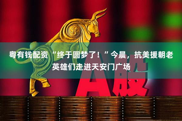 粤有钱配资 “终于圆梦了！”今晨，抗美援朝老英雄们走进天安门广场