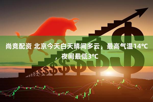 尚竞配资 北京今天白天晴间多云，最高气温14℃，夜间最低3℃