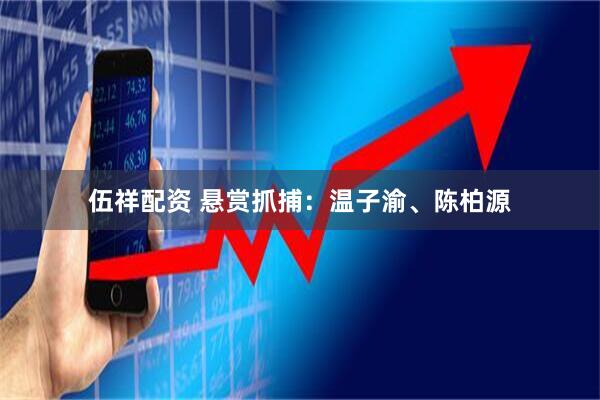 伍祥配资 悬赏抓捕：温子渝、陈柏源