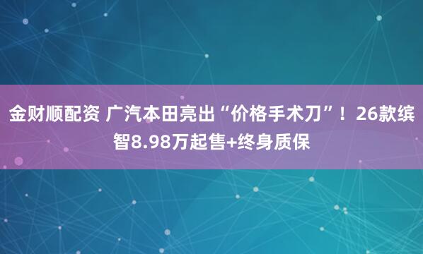 金财顺配资 广汽本田亮出“价格手术刀”!26款缤智8.98万起售+终身质保