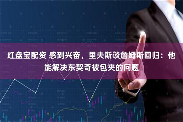 红盘宝配资 感到兴奋,里夫斯谈詹姆斯回归:他能解决东契奇被包夹的问题