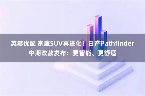 英赫优配 家庭SUV再进化!日产Pathfinder中期改款发布:更智能、更舒适