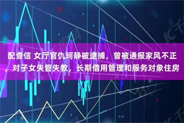 配查信 女厅官仇珂静被逮捕，曾被通报家风不正，对子女失管失教，长期借用管理和服务对象住房