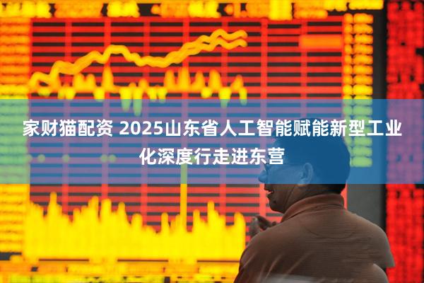 家财猫配资 2025山东省人工智能赋能新型工业化深度行走进东营