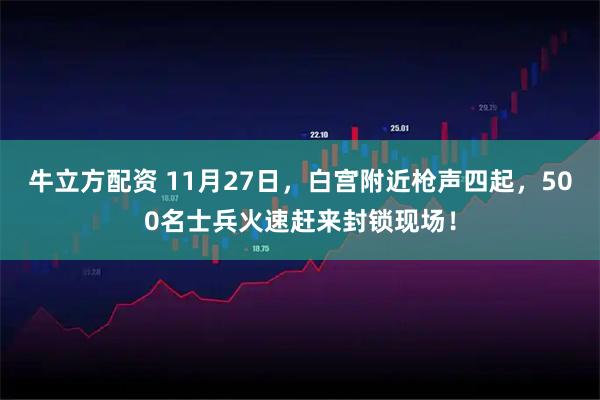 牛立方配资 11月27日，白宫附近枪声四起，500名士兵火速赶来封锁现场！