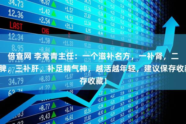 倍查网 李常青主任：一个滋补名方，一补肾，二补脾，三补肝，补足精气神，越活越年轻，建议保存收藏！