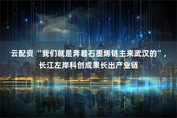 云配资 “我们就是奔着石墨烯链主来武汉的”，长江左岸科创成果长出产业链