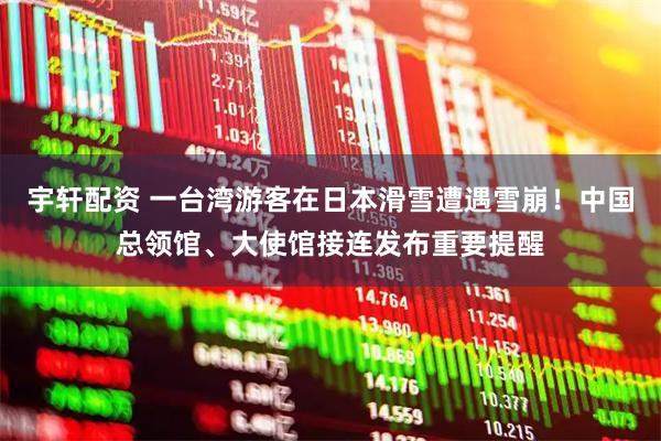 宇轩配资 一台湾游客在日本滑雪遭遇雪崩！中国总领馆、大使馆接连发布重要提醒