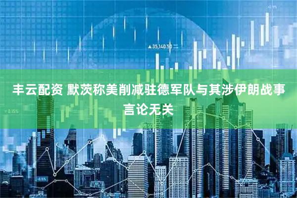 丰云配资 默茨称美削减驻德军队与其涉伊朗战事言论无关