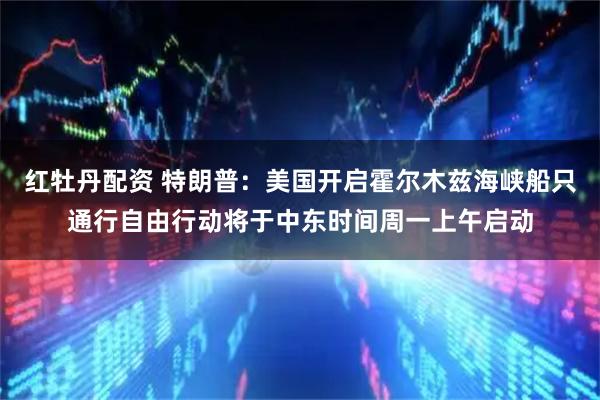 红牡丹配资 特朗普：美国开启霍尔木兹海峡船只通行自由行动将于中东时间周一上午启动