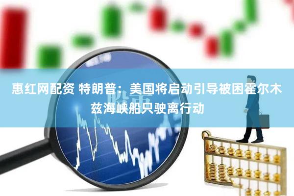 惠红网配资 特朗普：美国将启动引导被困霍尔木兹海峡船只驶离行动