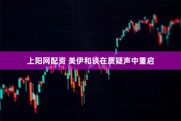 上阳网配资 美伊和谈在质疑声中重启