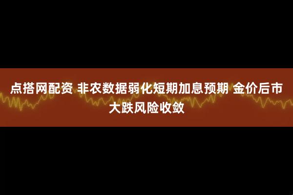 点搭网配资 非农数据弱化短期加息预期 金价后市大跌风险收敛
