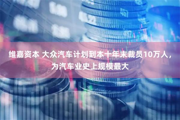 维嘉资本 大众汽车计划到本十年末裁员10万人，为汽车业史上规模最大